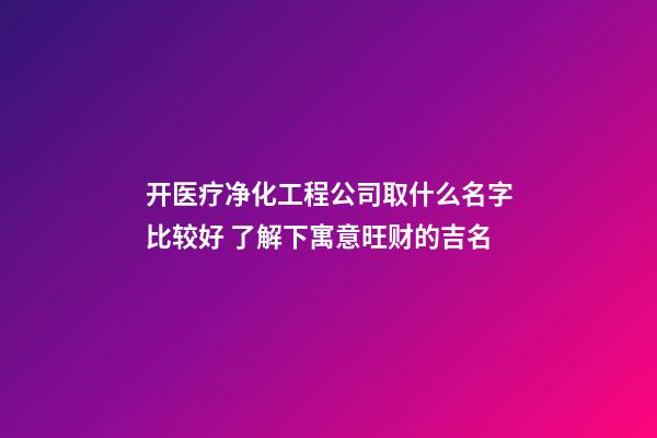 开医疗净化工程公司取什么名字比较好 了解下寓意旺财的吉名-第1张-公司起名-玄机派